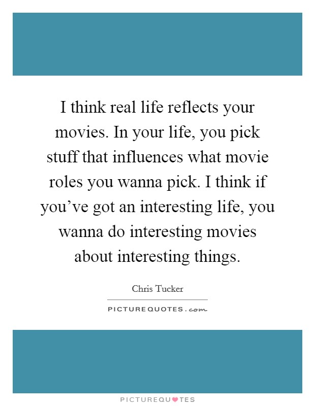 I think real life reflects your movies. In your life, you pick stuff that influences what movie roles you wanna pick. I think if you've got an interesting life, you wanna do interesting movies about interesting things. Picture Quote #1