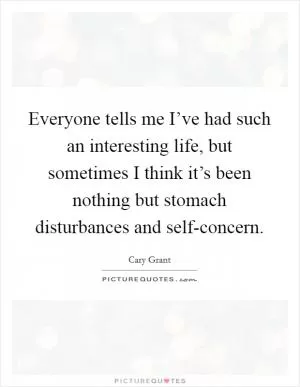 Everyone tells me I’ve had such an interesting life, but sometimes I think it’s been nothing but stomach disturbances and self-concern Picture Quote #1