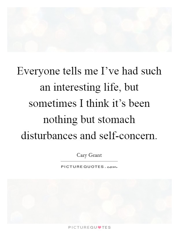 Everyone tells me I've had such an interesting life, but sometimes I think it's been nothing but stomach disturbances and self-concern. Picture Quote #1