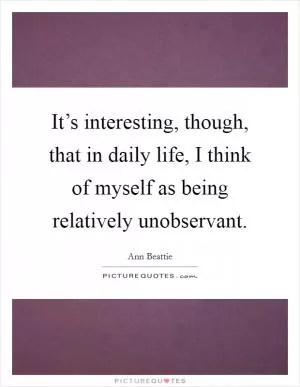 It’s interesting, though, that in daily life, I think of myself as being relatively unobservant Picture Quote #1