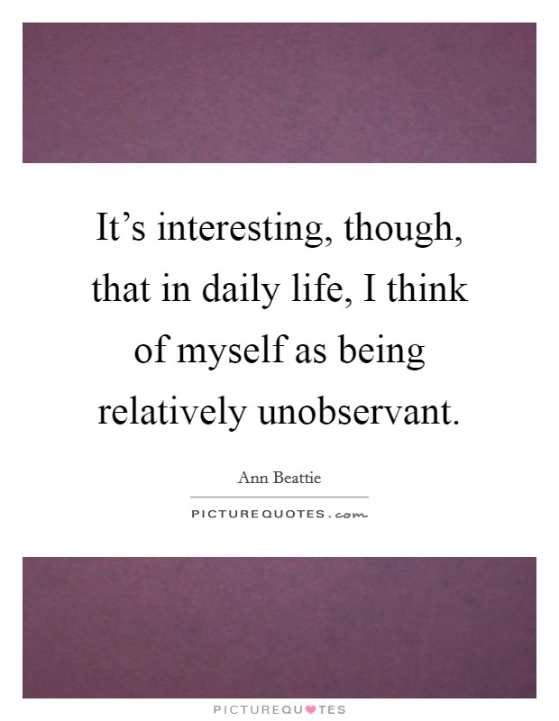 It's interesting, though, that in daily life, I think of myself as being relatively unobservant. Picture Quote #1