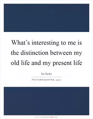 What’s interesting to me is the distinction between my old life and my present life Picture Quote #1