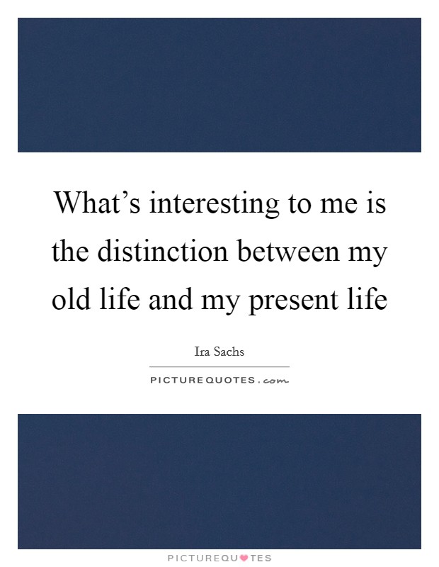What's interesting to me is the distinction between my old life and my present life Picture Quote #1