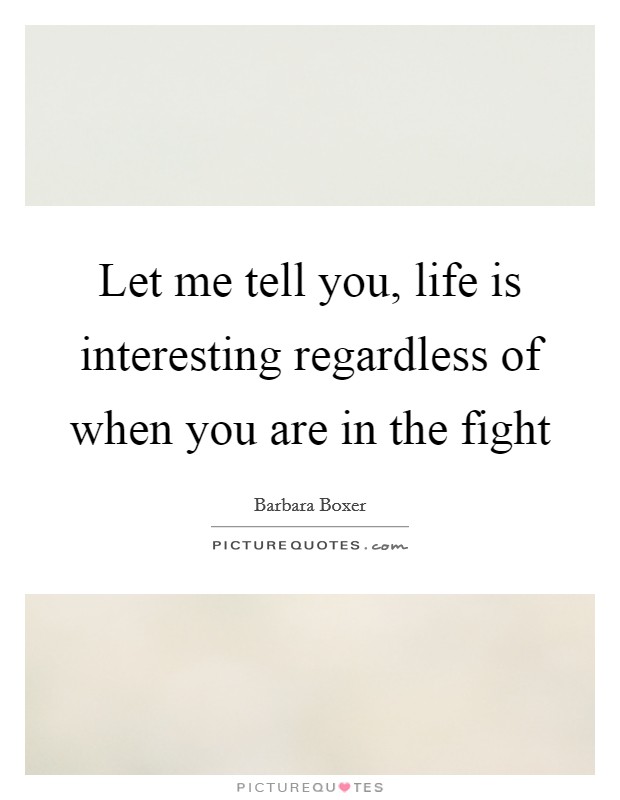 Let me tell you, life is interesting regardless of when you are in the fight Picture Quote #1