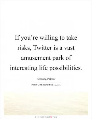 If you’re willing to take risks, Twitter is a vast amusement park of interesting life possibilities Picture Quote #1