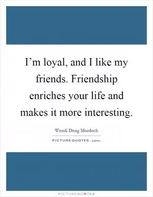 I’m loyal, and I like my friends. Friendship enriches your life and makes it more interesting Picture Quote #1