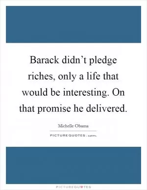 Barack didn’t pledge riches, only a life that would be interesting. On that promise he delivered Picture Quote #1