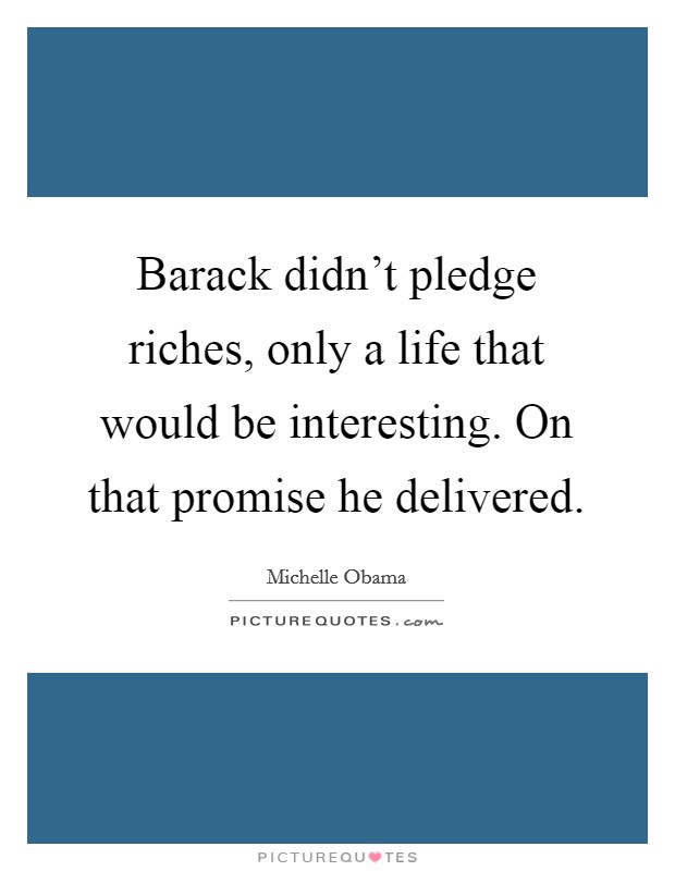 Barack didn't pledge riches, only a life that would be interesting. On that promise he delivered. Picture Quote #1