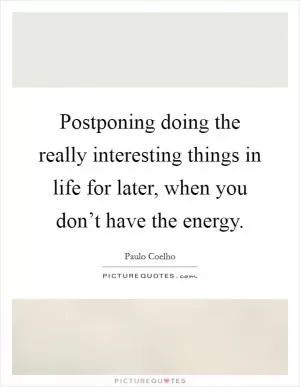 Postponing doing the really interesting things in life for later, when you don’t have the energy Picture Quote #1