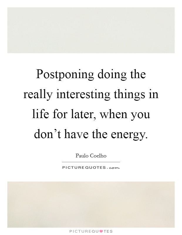 Postponing doing the really interesting things in life for later, when you don't have the energy. Picture Quote #1