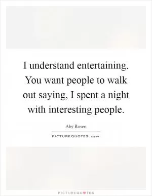 I understand entertaining. You want people to walk out saying, I spent a night with interesting people Picture Quote #1
