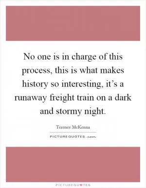 No one is in charge of this process, this is what makes history so interesting, it’s a runaway freight train on a dark and stormy night Picture Quote #1