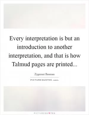 Every interpretation is but an introduction to another interpretation, and that is how Talmud pages are printed Picture Quote #1