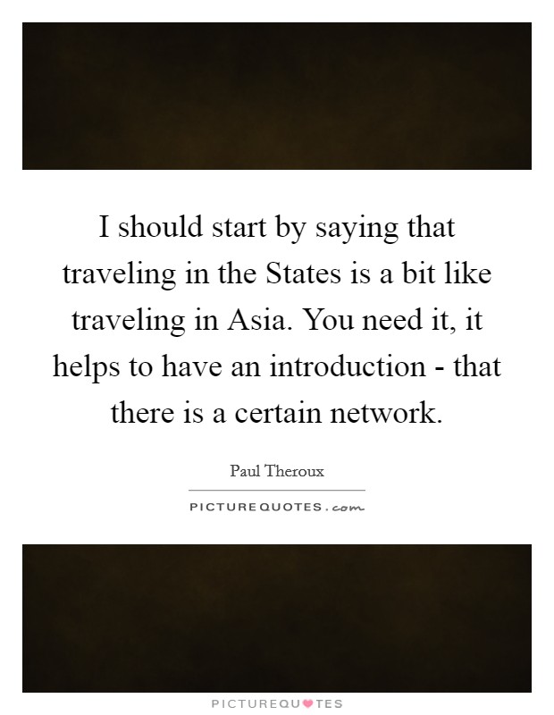 I should start by saying that traveling in the States is a bit like traveling in Asia. You need it, it helps to have an introduction - that there is a certain network. Picture Quote #1