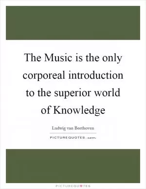 The Music is the only corporeal introduction to the superior world of Knowledge Picture Quote #1