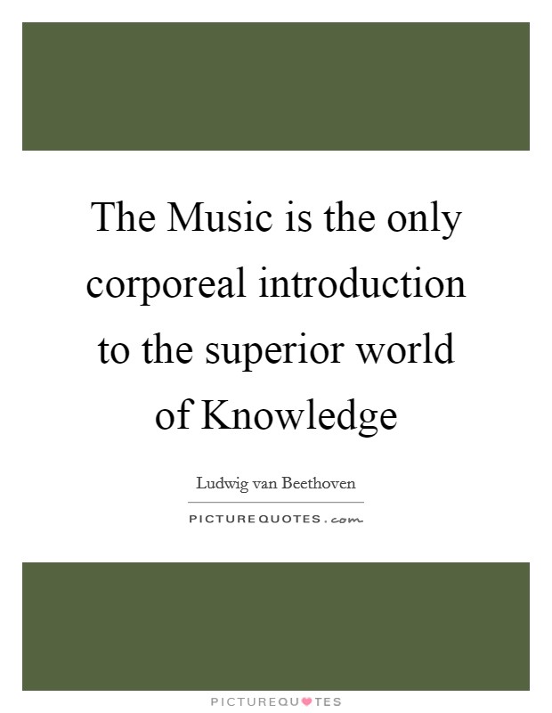 The Music is the only corporeal introduction to the superior world of Knowledge Picture Quote #1