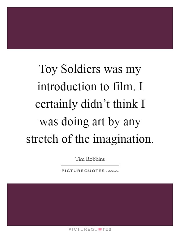 Toy Soldiers was my introduction to film. I certainly didn't think I was doing art by any stretch of the imagination. Picture Quote #1