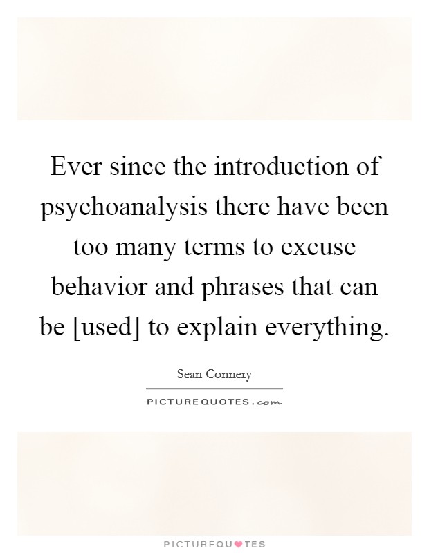 Ever since the introduction of psychoanalysis there have been too many terms to excuse behavior and phrases that can be [used] to explain everything. Picture Quote #1