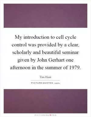 My introduction to cell cycle control was provided by a clear, scholarly and beautiful seminar given by John Gerhart one afternoon in the summer of 1979 Picture Quote #1