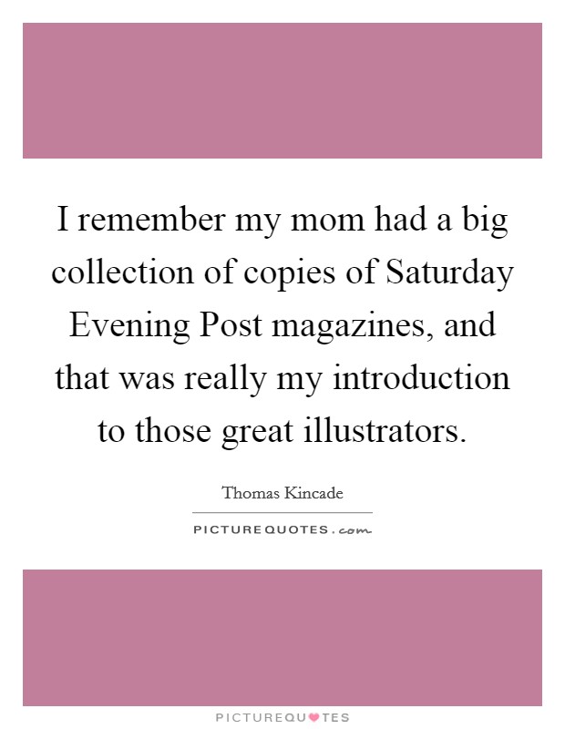 I remember my mom had a big collection of copies of Saturday Evening Post magazines, and that was really my introduction to those great illustrators. Picture Quote #1