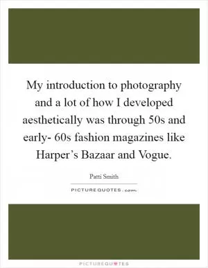 My introduction to photography and a lot of how I developed aesthetically was through  50s and early- 60s fashion magazines like Harper’s Bazaar and Vogue Picture Quote #1
