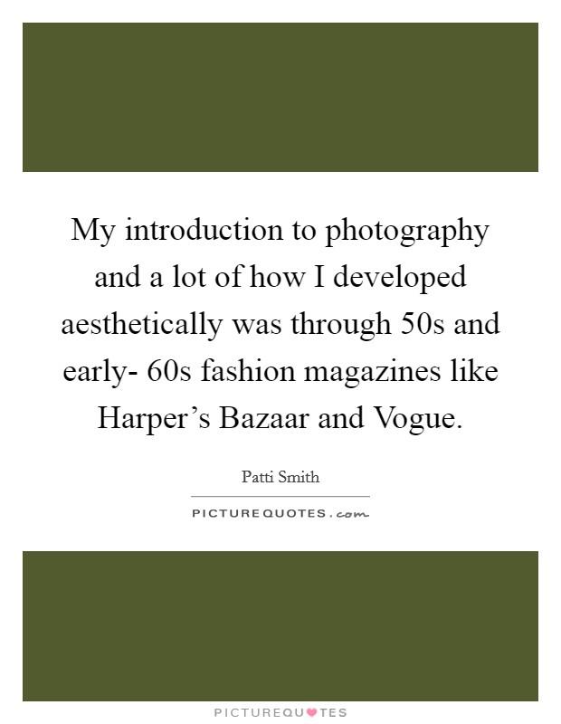My introduction to photography and a lot of how I developed aesthetically was through  50s and early- 60s fashion magazines like Harper's Bazaar and Vogue. Picture Quote #1