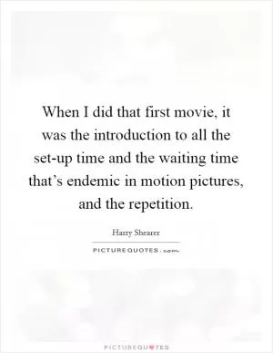 When I did that first movie, it was the introduction to all the set-up time and the waiting time that’s endemic in motion pictures, and the repetition Picture Quote #1