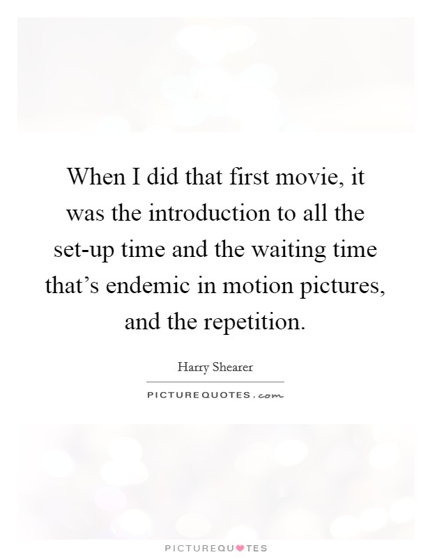 When I did that first movie, it was the introduction to all the set-up time and the waiting time that's endemic in motion pictures, and the repetition. Picture Quote #1