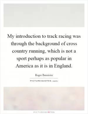 My introduction to track racing was through the background of cross country running, which is not a sport perhaps as popular in America as it is in England Picture Quote #1