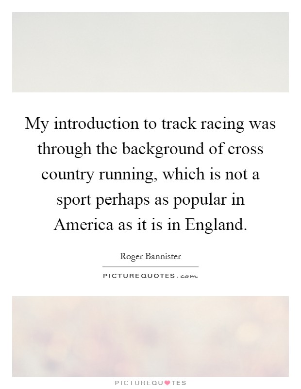 My introduction to track racing was through the background of cross country running, which is not a sport perhaps as popular in America as it is in England. Picture Quote #1