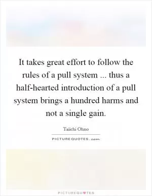 It takes great effort to follow the rules of a pull system ... thus a half-hearted introduction of a pull system brings a hundred harms and not a single gain Picture Quote #1