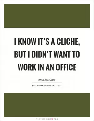 I know it’s a cliche, but I didn’t want to work in an office Picture Quote #1