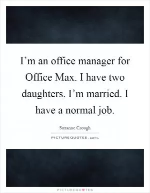 I’m an office manager for Office Max. I have two daughters. I’m married. I have a normal job Picture Quote #1