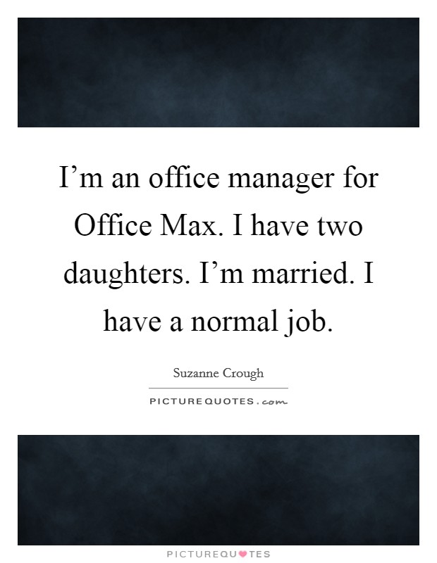 I'm an office manager for Office Max. I have two daughters. I'm married. I have a normal job. Picture Quote #1