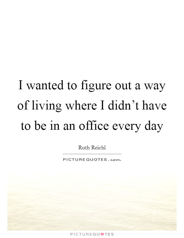 I wanted to figure out a way of living where I didn't have to be in an office every day Picture Quote #1