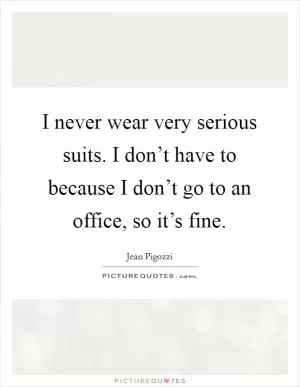 I never wear very serious suits. I don’t have to because I don’t go to an office, so it’s fine Picture Quote #1