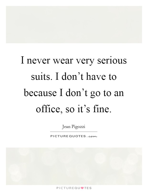 I never wear very serious suits. I don't have to because I don't go to an office, so it's fine. Picture Quote #1