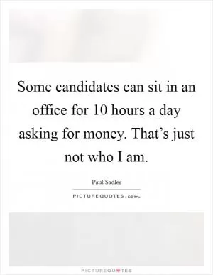 Some candidates can sit in an office for 10 hours a day asking for money. That’s just not who I am Picture Quote #1