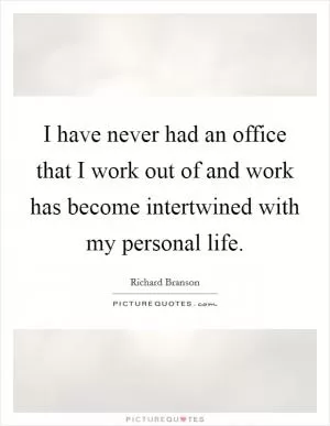 I have never had an office that I work out of and work has become intertwined with my personal life Picture Quote #1