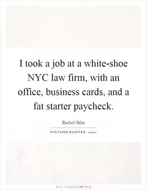 I took a job at a white-shoe NYC law firm, with an office, business cards, and a fat starter paycheck Picture Quote #1
