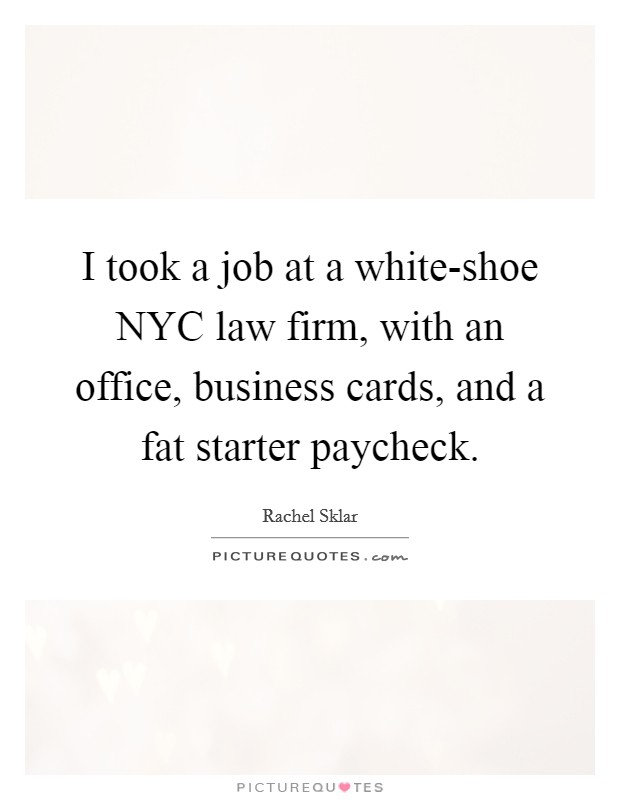 I took a job at a white-shoe NYC law firm, with an office, business cards, and a fat starter paycheck. Picture Quote #1