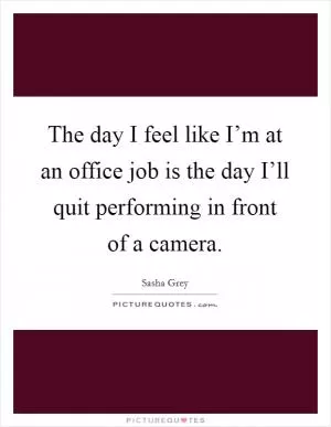 The day I feel like I’m at an office job is the day I’ll quit performing in front of a camera Picture Quote #1