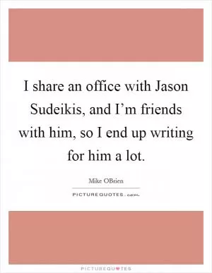 I share an office with Jason Sudeikis, and I’m friends with him, so I end up writing for him a lot Picture Quote #1