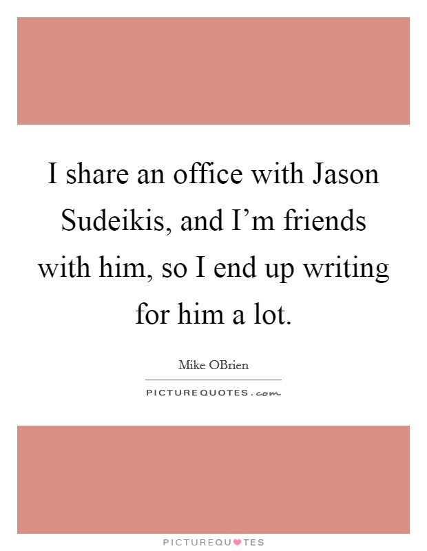 I share an office with Jason Sudeikis, and I'm friends with him, so I end up writing for him a lot. Picture Quote #1