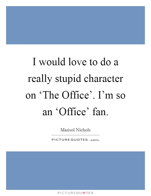 I would love to do a really stupid character on ‘The Office'. I'm so an ‘Office' fan. Picture Quote #1