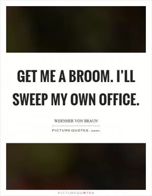Get me a broom. I’ll sweep my own office Picture Quote #1