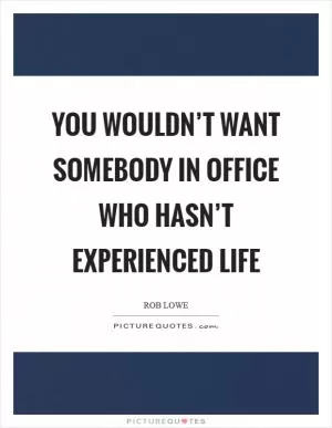 You wouldn’t want somebody in office who hasn’t experienced life Picture Quote #1