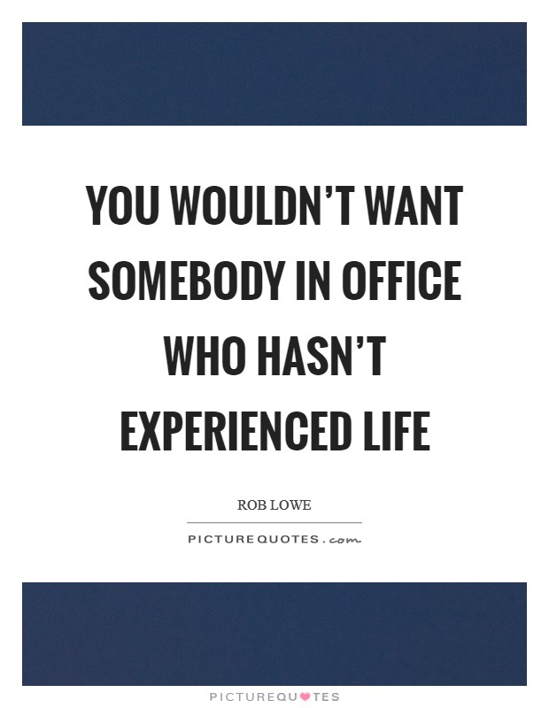 You wouldn't want somebody in office who hasn't experienced life Picture Quote #1