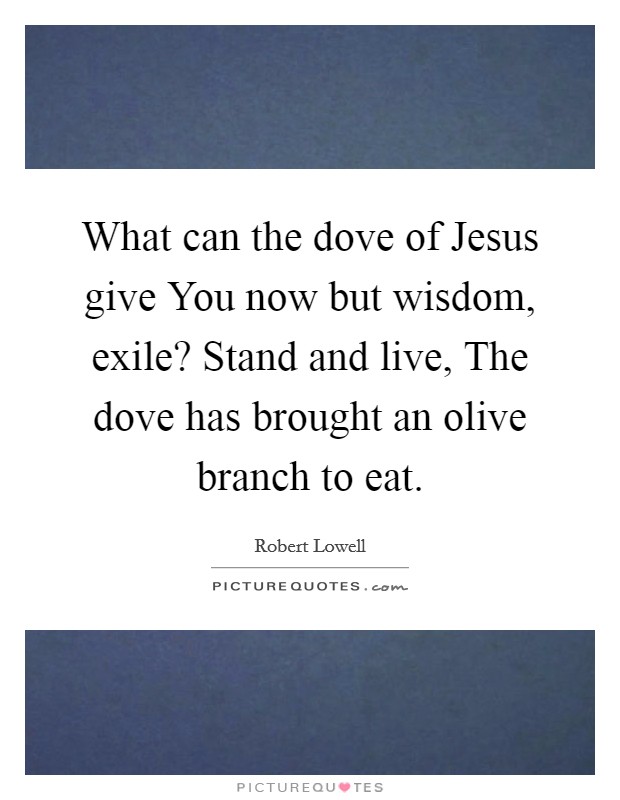 What can the dove of Jesus give You now but wisdom, exile? Stand and live, The dove has brought an olive branch to eat Picture Quote #1