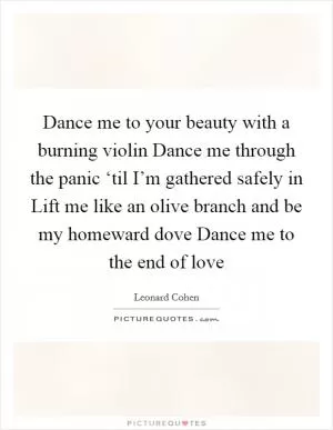 Dance me to your beauty with a burning violin Dance me through the panic ‘til I’m gathered safely in Lift me like an olive branch and be my homeward dove Dance me to the end of love Picture Quote #1